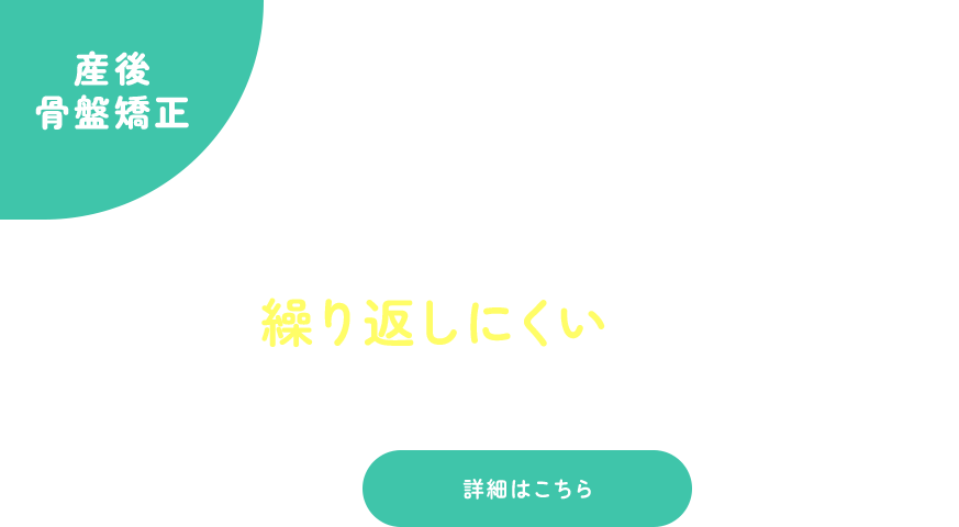 産後骨盤矯正、産後のつらい痛み、原因の骨盤から整え、不調を繰り返しにくい身体づくりへ。詳細はこちら